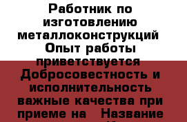 Работник по изготовлению металлоконструкций. Опыт работы приветствуется. Добросовестность и исполнительность важные качества при приеме на › Название организации ­ Компания-работодатель › Отрасль предприятия ­ Другое › Минимальный оклад ­ 1 - Все города Работа » Вакансии   . Адыгея респ.,Адыгейск г.